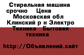 Стиральная машина (срочно) › Цена ­ 10 000 - Московская обл., Клинский р-н Электро-Техника » Бытовая техника   